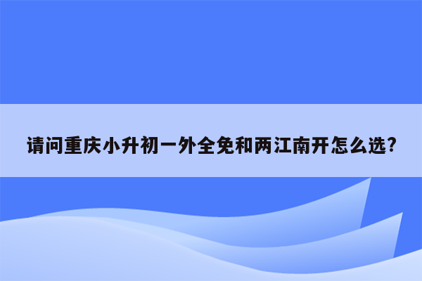 请问重庆小升初一外全免和两江南开怎么选?