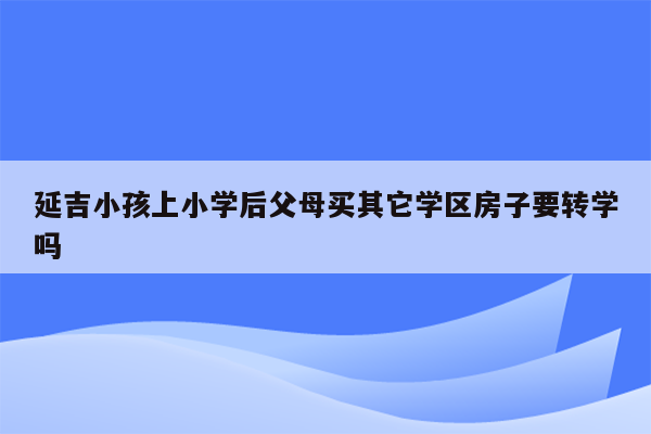 延吉小孩上小学后父母买其它学区房子要转学吗