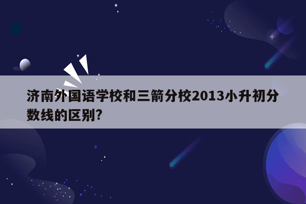 济南外国语学校和三箭分校2013小升初分数线的区别?