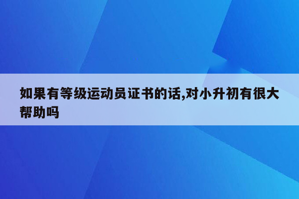 如果有等级运动员证书的话,对小升初有很大帮助吗