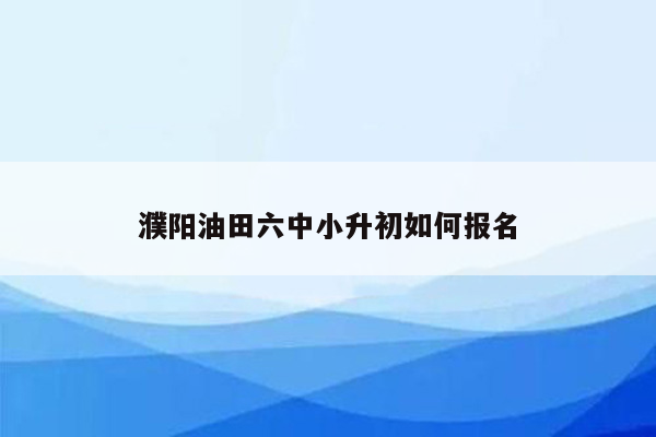 濮阳油田六中小升初如何报名