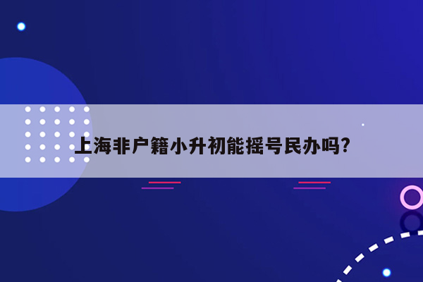 上海非户籍小升初能摇号民办吗?