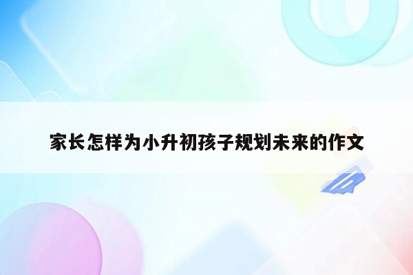 家长怎样为小升初孩子规划未来的作文