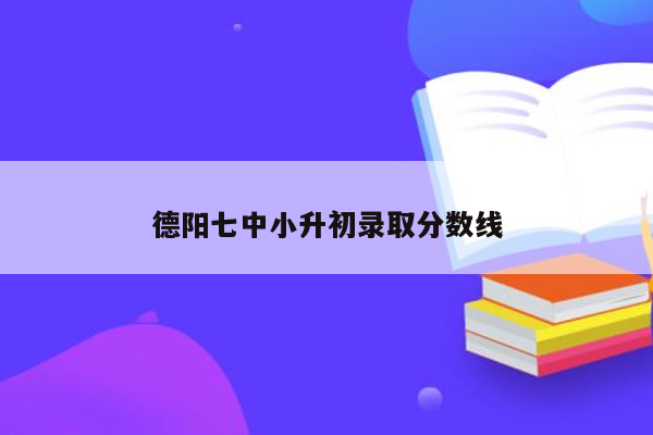 德阳七中小升初录取分数线