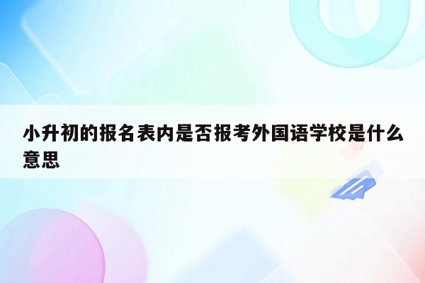 小升初的报名表内是否报考外国语学校是什么意思