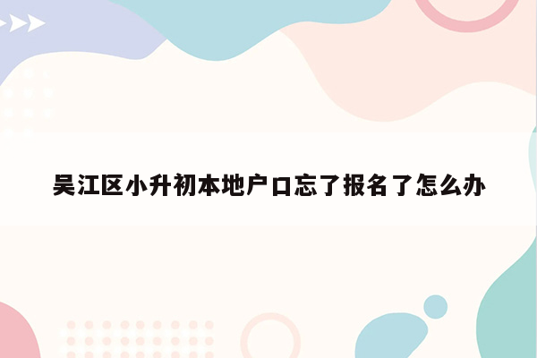 吴江区小升初本地户口忘了报名了怎么办