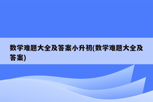 数学难题大全及答案小升初(数学难题大全及答案)