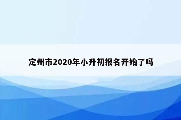 定州市2020年小升初报名开始了吗