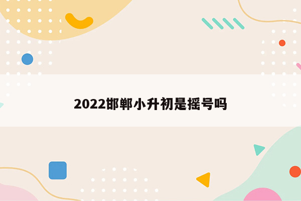 2022邯郸小升初是摇号吗