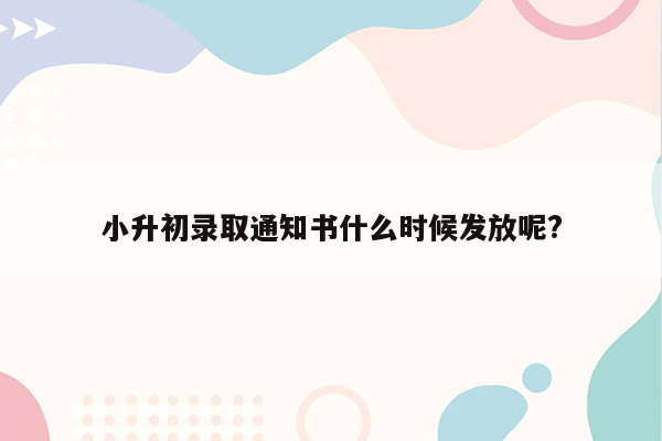 小升初录取通知书什么时候发放呢?