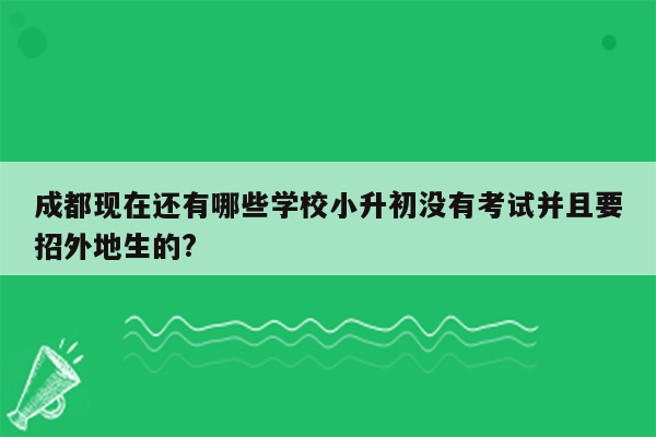 成都现在还有哪些学校小升初没有考试并且要招外地生的?