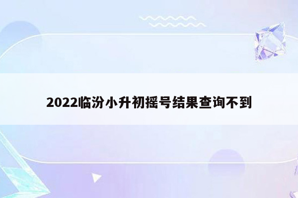 2022临汾小升初摇号结果查询不到