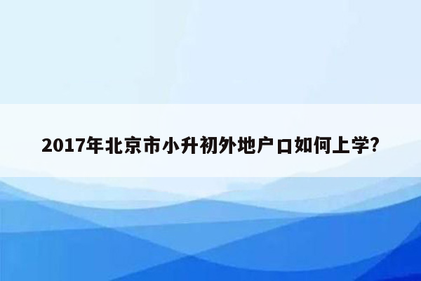 2017年北京市小升初外地户口如何上学?