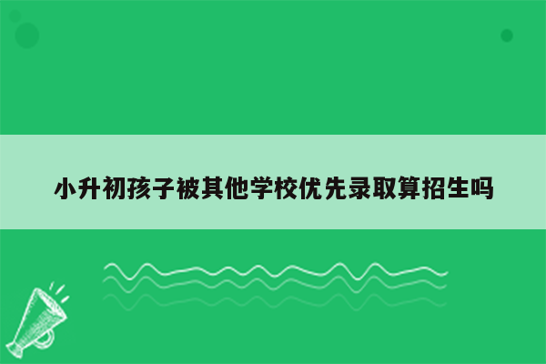 小升初孩子被其他学校优先录取算招生吗