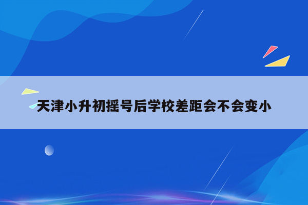 天津小升初摇号后学校差距会不会变小