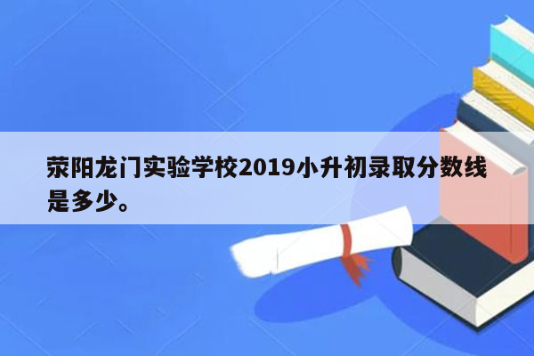 荥阳龙门实验学校2019小升初录取分数线是多少。