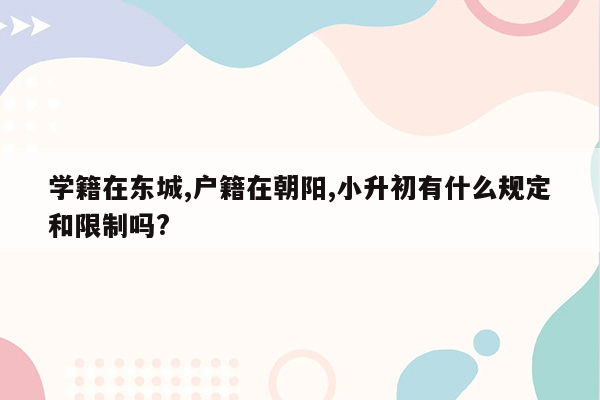 学籍在东城,户籍在朝阳,小升初有什么规定和限制吗?