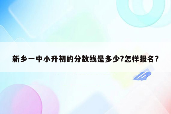 新乡一中小升初的分数线是多少?怎样报名?