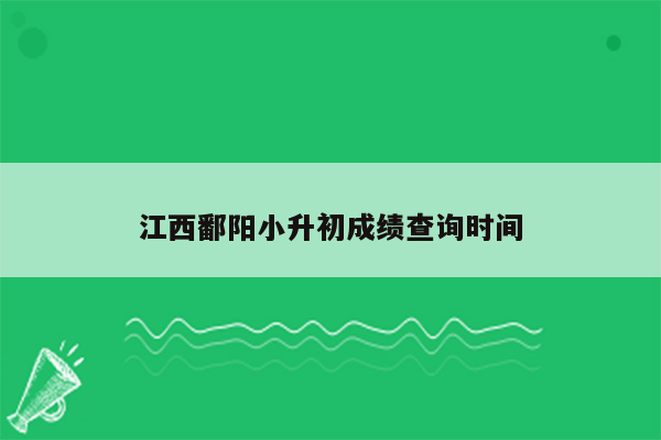 江西鄱阳小升初成绩查询时间