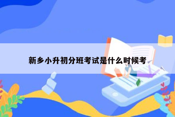 新乡小升初分班考试是什么时候考