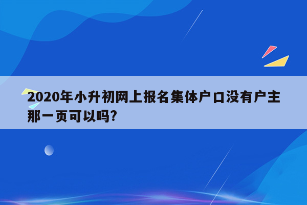 2020年小升初网上报名集体户口没有户主那一页可以吗?