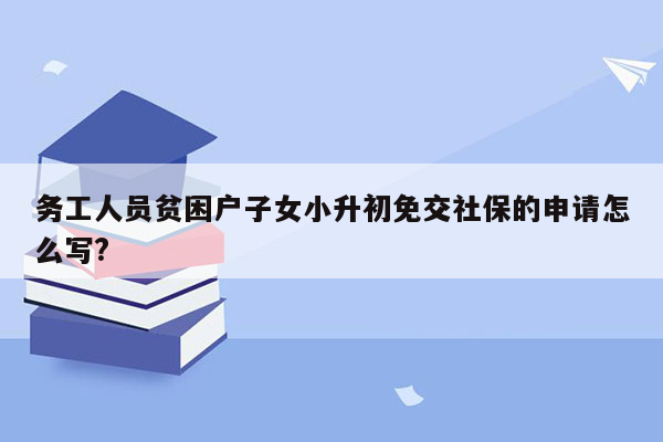 务工人员贫困户子女小升初免交社保的申请怎么写?