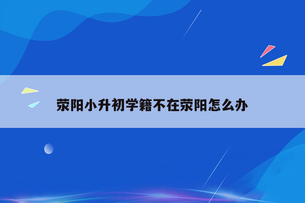 荥阳小升初学籍不在荥阳怎么办