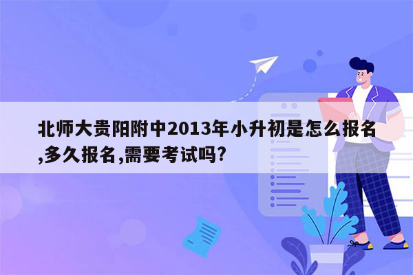 北师大贵阳附中2013年小升初是怎么报名,多久报名,需要考试吗?