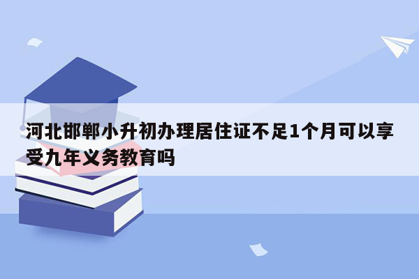 河北邯郸小升初办理居住证不足1个月可以享受九年义务教育吗