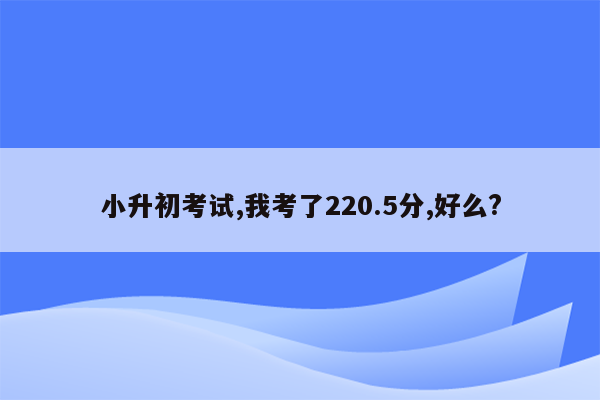 小升初考试,我考了220.5分,好么?