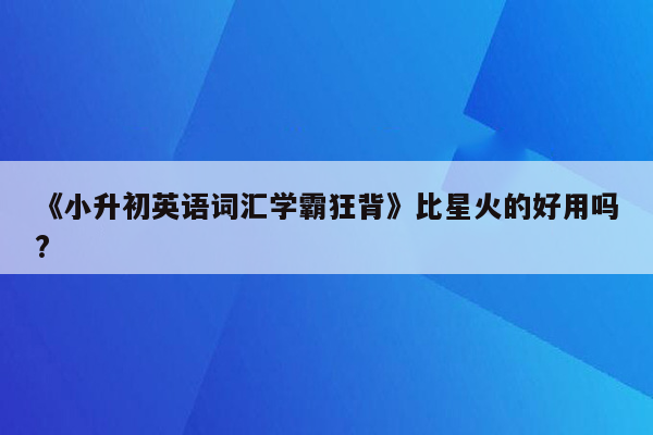 《小升初英语词汇学霸狂背》比星火的好用吗?