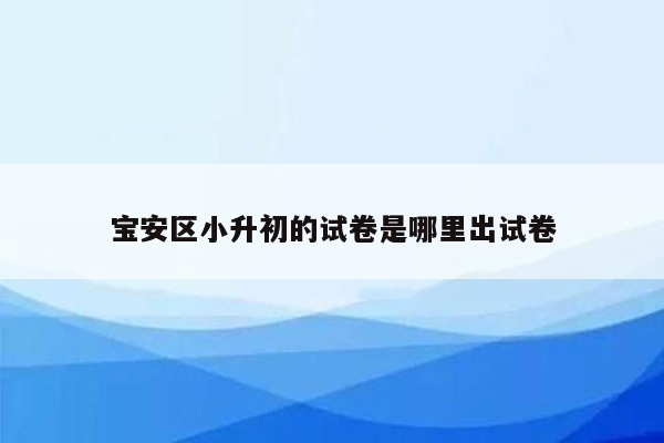 宝安区小升初的试卷是哪里出试卷