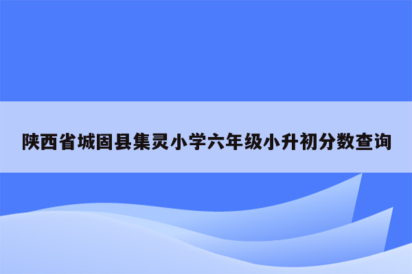 陕西省城固县集灵小学六年级小升初分数查询