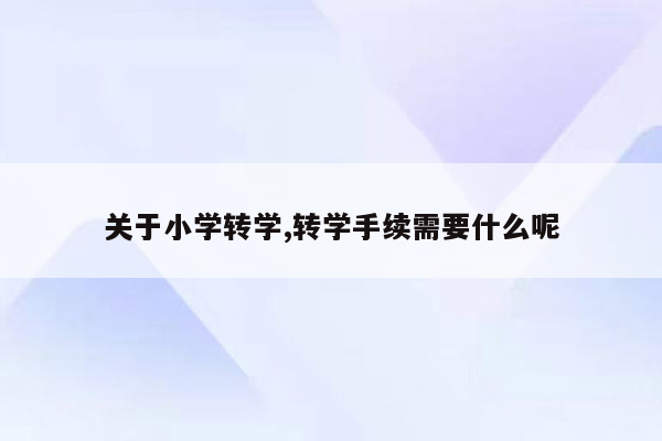 关于小学转学,转学手续需要什么呢