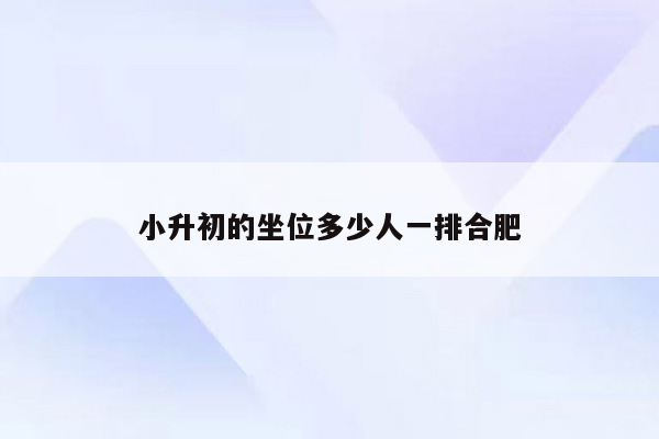 小升初的坐位多少人一排合肥