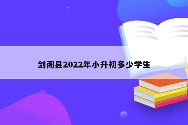 剑阁县2022年小升初多少学生