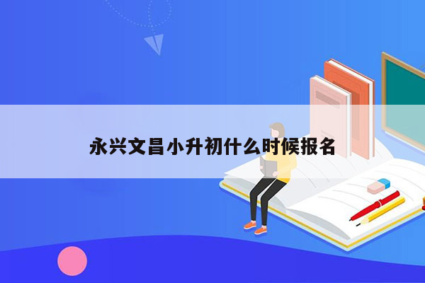 永兴文昌小升初什么时候报名