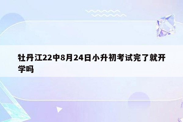 牡丹江22中8月24日小升初考试完了就开学吗