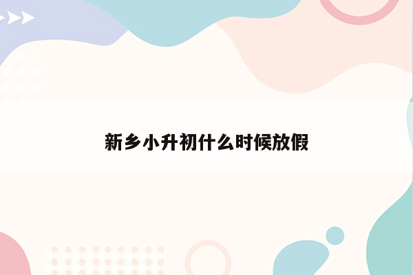 新乡小升初什么时候放假