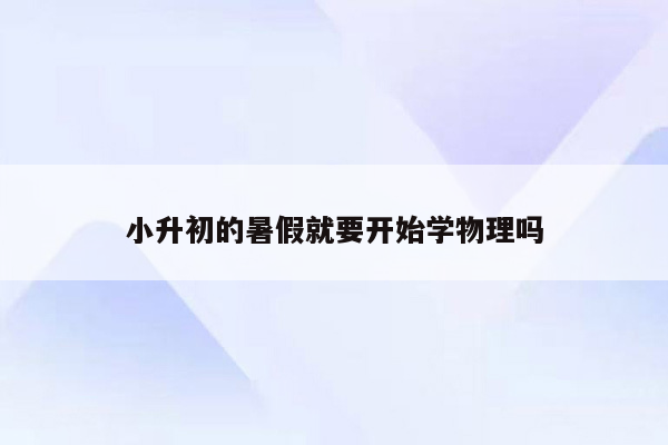 小升初的暑假就要开始学物理吗