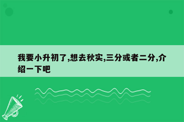 我要小升初了,想去秋实,三分或者二分,介绍一下吧