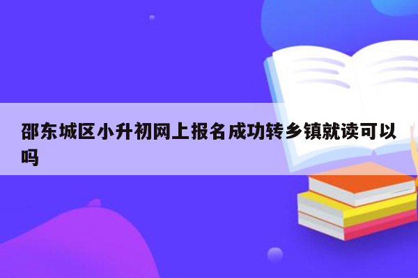 邵东城区小升初网上报名成功转乡镇就读可以吗