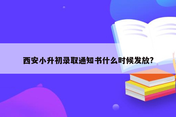 西安小升初录取通知书什么时候发放?