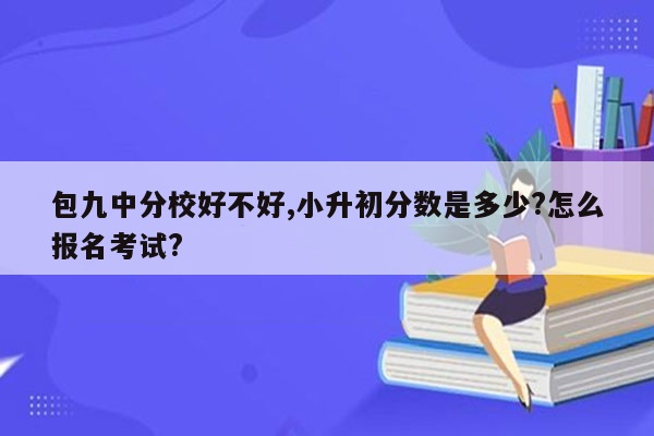 包九中分校好不好,小升初分数是多少?怎么报名考试?