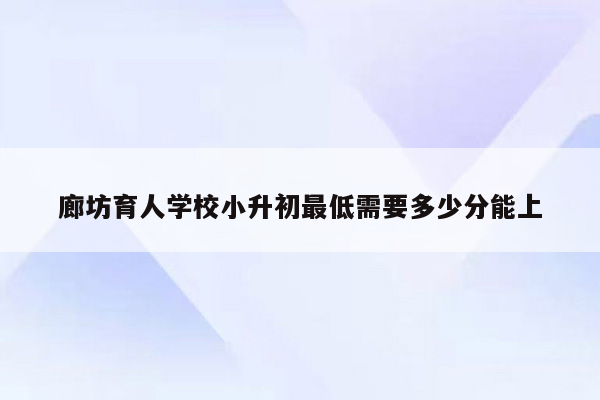 廊坊育人学校小升初最低需要多少分能上