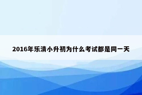 2016年乐清小升初为什么考试都是同一天