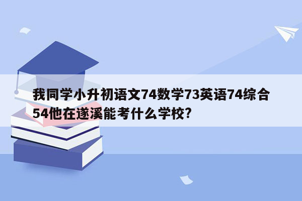 我同学小升初语文74数学73英语74综合54他在遂溪能考什么学校?