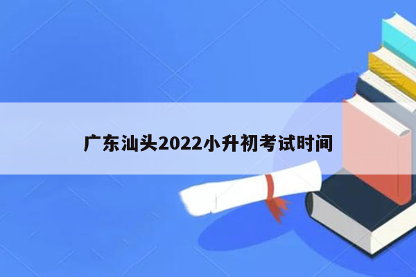 广东汕头2022小升初考试时间