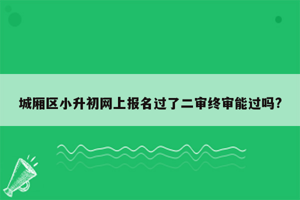 城厢区小升初网上报名过了二审终审能过吗?