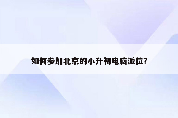 如何参加北京的小升初电脑派位?